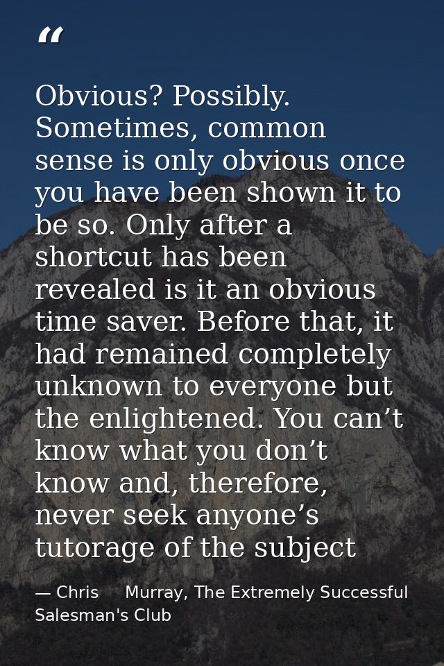 Obvious? Possibly. Sometimes, common sense is only obvious once you have been shown it to be so. Only after a shortcut h — Chris     Murray, The Extremely Successful Salesman's Club