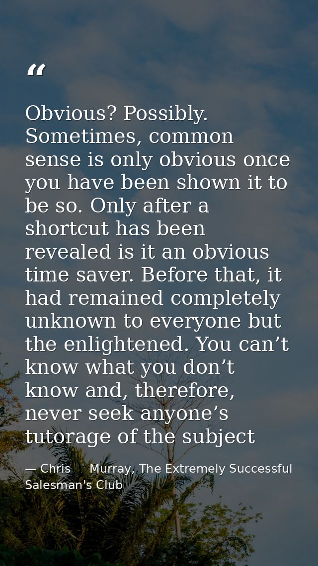 Obvious? Possibly. Sometimes, common sense is only obvious once you have been shown it to be so. Only after a shortcut h — Chris     Murray, The Extremely Successful Salesman's Club