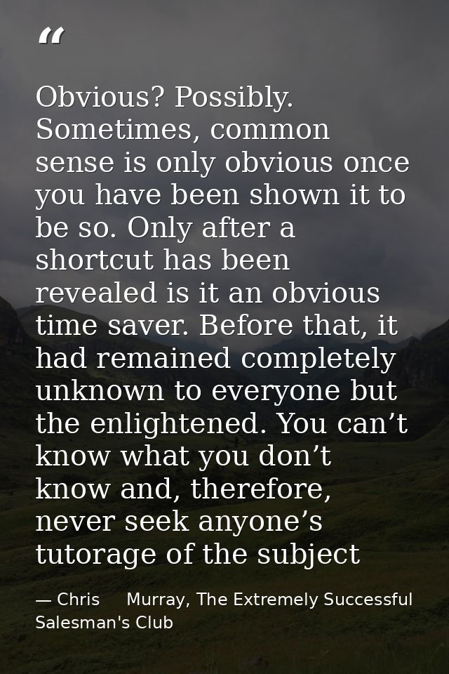Obvious? Possibly. Sometimes, common sense is only obvious once you have been shown it to be so. Only after a shortcut h — Chris     Murray, The Extremely Successful Salesman's Club