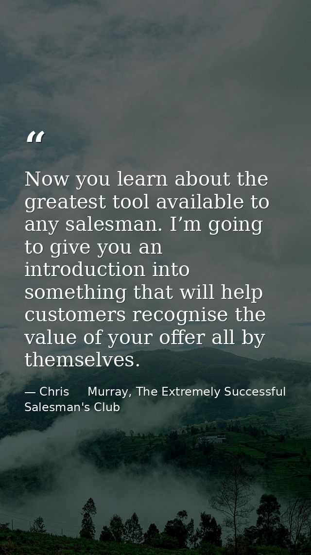 Now you learn about the greatest tool available to any salesman. I’m going to give you an introduction into something th — Chris     Murray, The Extremely Successful Salesman's Club
