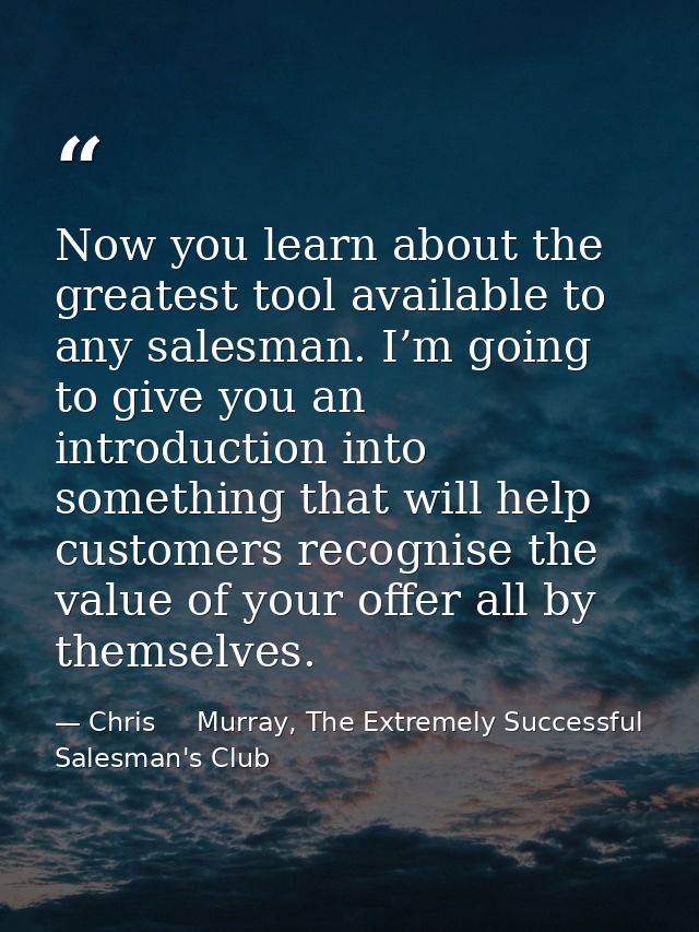 Now you learn about the greatest tool available to any salesman. I’m going to give you an introduction into something th — Chris     Murray, The Extremely Successful Salesman's Club