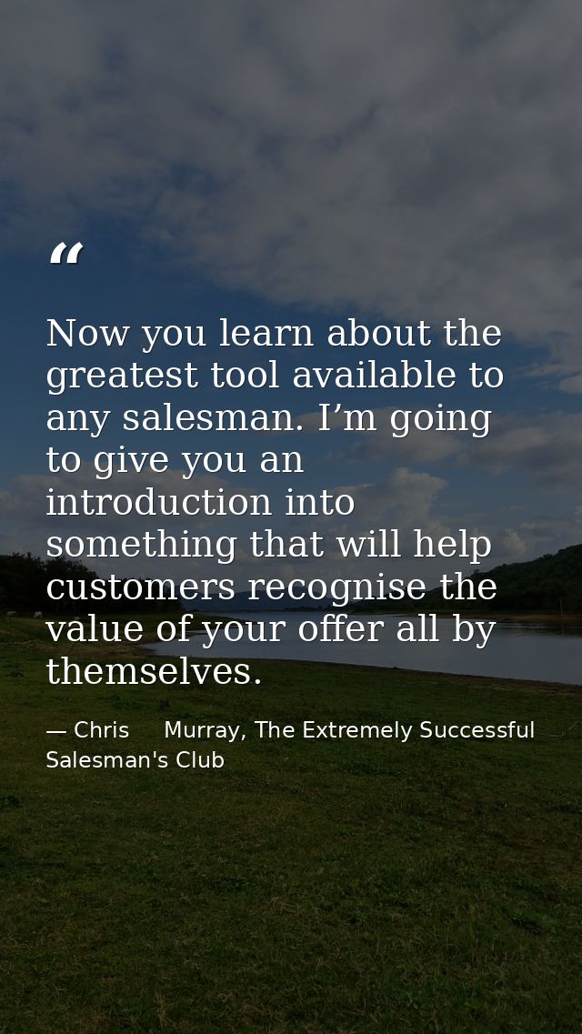 Now you learn about the greatest tool available to any salesman. I’m going to give you an introduction into something th — Chris     Murray, The Extremely Successful Salesman's Club