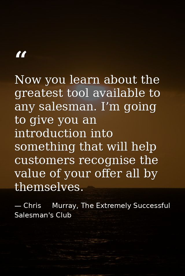 Now you learn about the greatest tool available to any salesman. I’m going to give you an introduction into something th — Chris     Murray, The Extremely Successful Salesman's Club