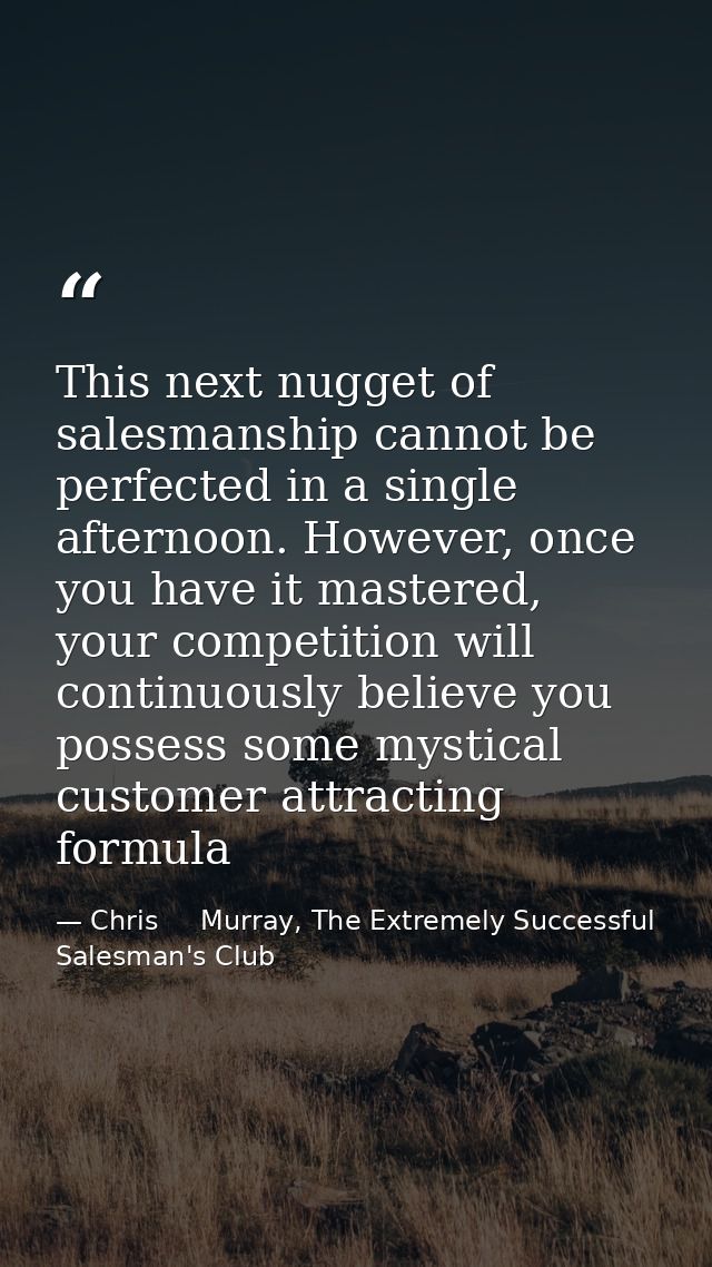 This next nugget of salesmanship cannot be perfected in a single afternoon. However, once you have it mastered, your com — Chris     Murray, The Extremely Successful Salesman's Club