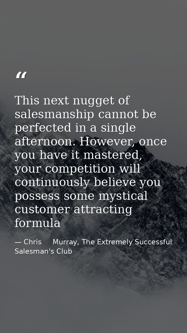 This next nugget of salesmanship cannot be perfected in a single afternoon. However, once you have it mastered, your com — Chris     Murray, The Extremely Successful Salesman's Club