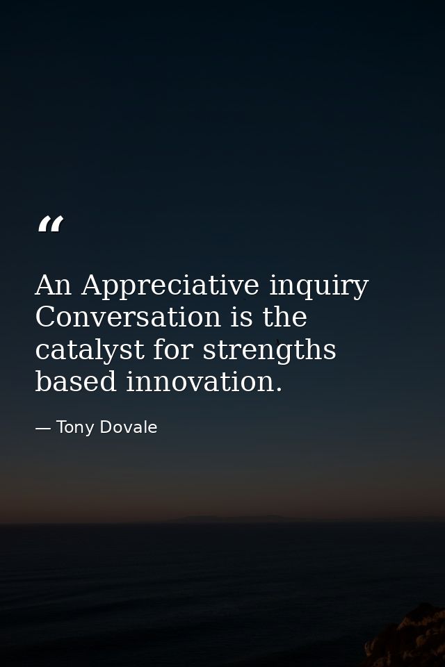 An Appreciative inquiry Conversation is the catalyst for strengths based innovation. — Tony Dovale