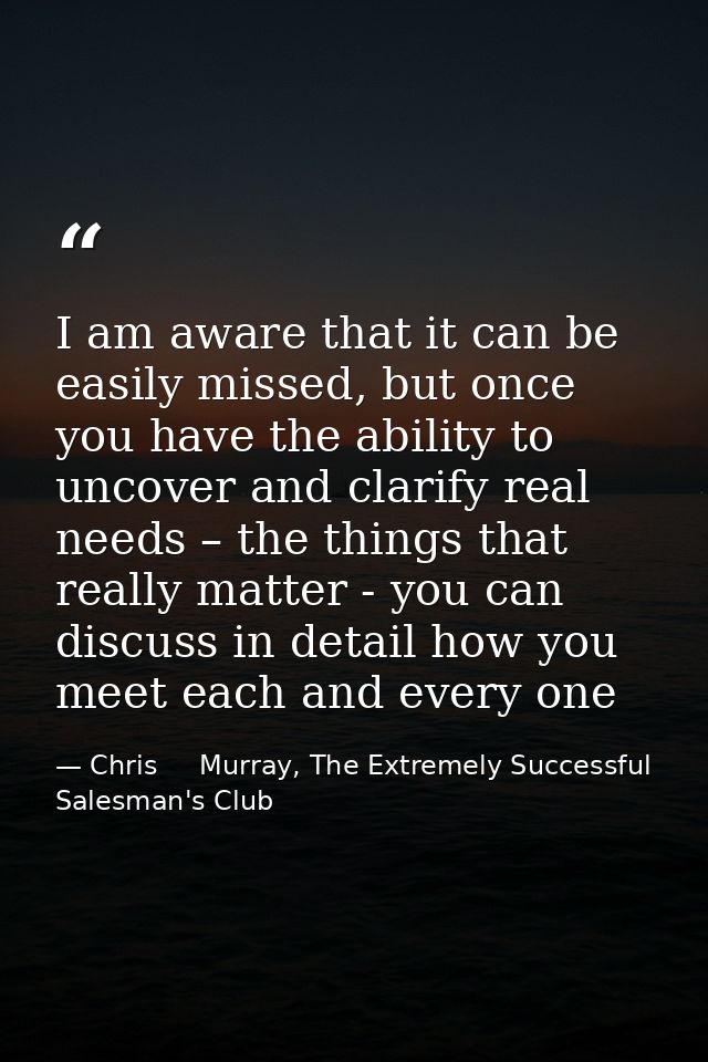 I am aware that it can be easily missed, but once you have the ability to uncover and clarify real needs – the things th — Chris     Murray, The Extremely Successful Salesman's Club
