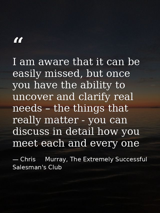 I am aware that it can be easily missed, but once you have the ability to uncover and clarify real needs – the things th — Chris     Murray, The Extremely Successful Salesman's Club