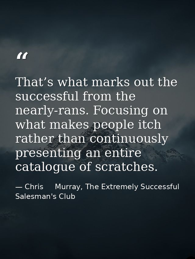 That’s what marks out the successful from the nearly-rans. Focusing on what makes people itch rather than continuously p — Chris     Murray, The Extremely Successful Salesman's Club