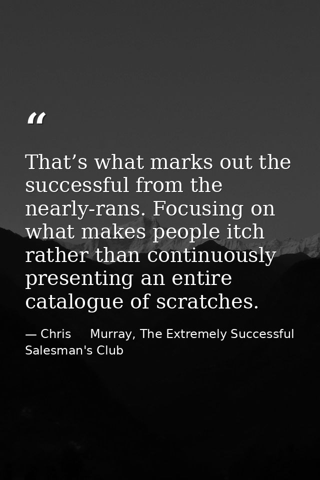 That’s what marks out the successful from the nearly-rans. Focusing on what makes people itch rather than continuously p — Chris     Murray, The Extremely Successful Salesman's Club