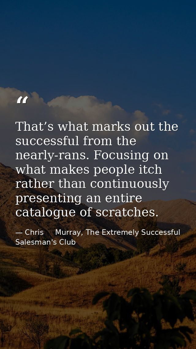 That’s what marks out the successful from the nearly-rans. Focusing on what makes people itch rather than continuously p — Chris     Murray, The Extremely Successful Salesman's Club