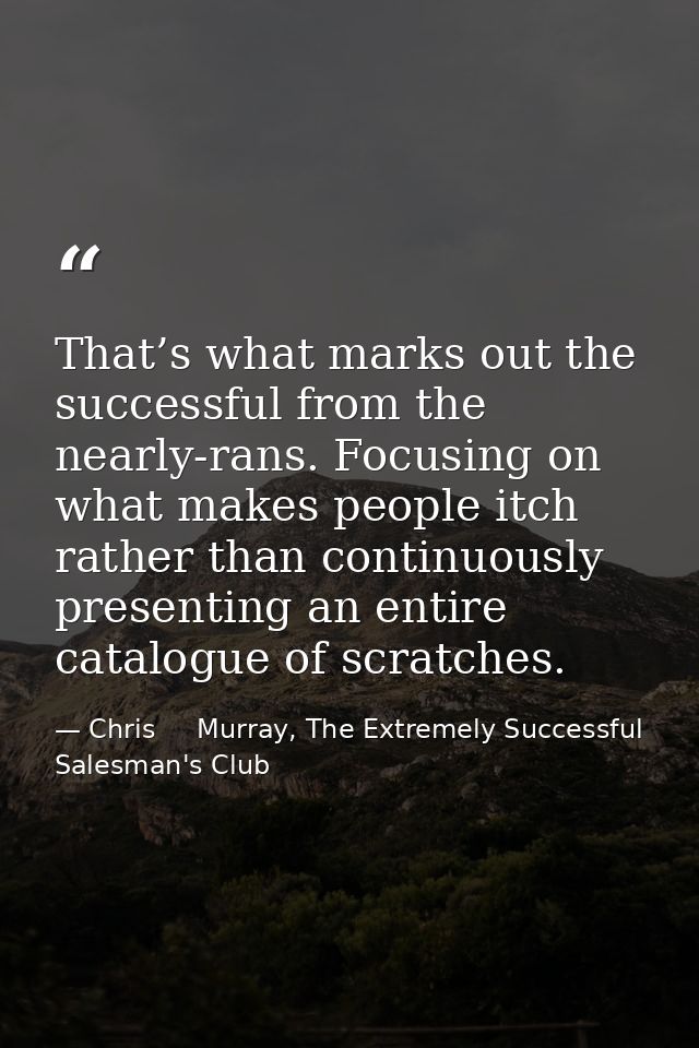 That’s what marks out the successful from the nearly-rans. Focusing on what makes people itch rather than continuously p — Chris     Murray, The Extremely Successful Salesman's Club