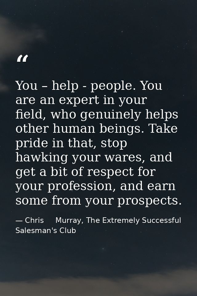 You – help - people. You are an expert in your field, who genuinely helps other human beings. Take pride in that, stop h — Chris     Murray, The Extremely Successful Salesman's Club