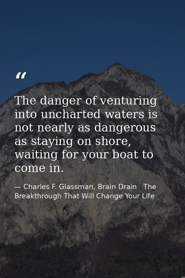 The danger of venturing into uncharted waters is not nearly as dangerous as staying on shore, waiting for your boat to c — Charles F. Glassman, Brain Drain   The Breakthrough That Will Change Your Life
