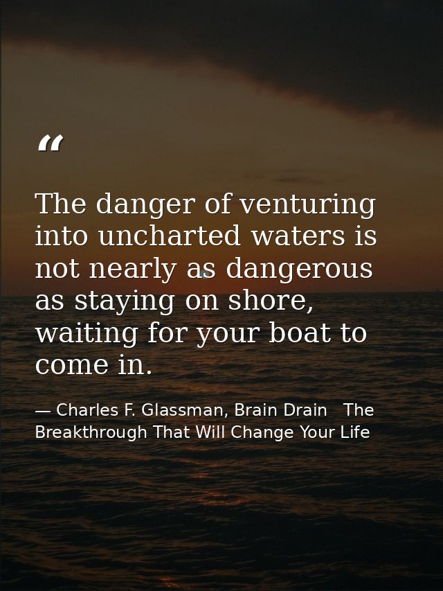 The danger of venturing into uncharted waters is not nearly as dangerous as staying on shore, waiting for your boat to c — Charles F. Glassman, Brain Drain   The Breakthrough That Will Change Your Life