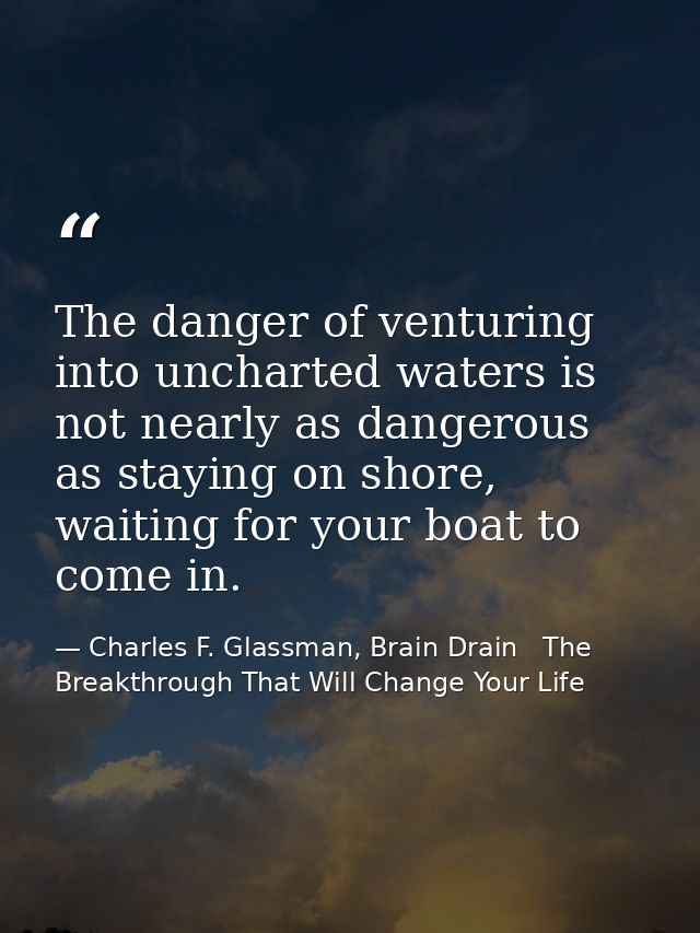 The danger of venturing into uncharted waters is not nearly as dangerous as staying on shore, waiting for your boat to c — Charles F. Glassman, Brain Drain   The Breakthrough That Will Change Your Life