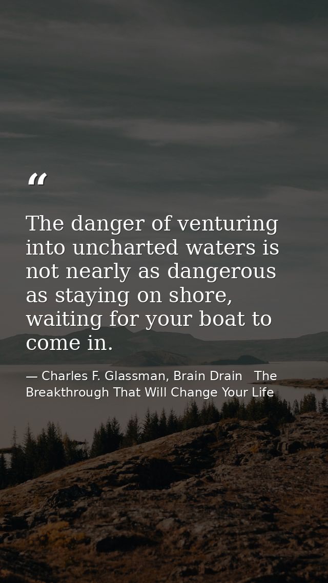 The danger of venturing into uncharted waters is not nearly as dangerous as staying on shore, waiting for your boat to c — Charles F. Glassman, Brain Drain   The Breakthrough That Will Change Your Life
