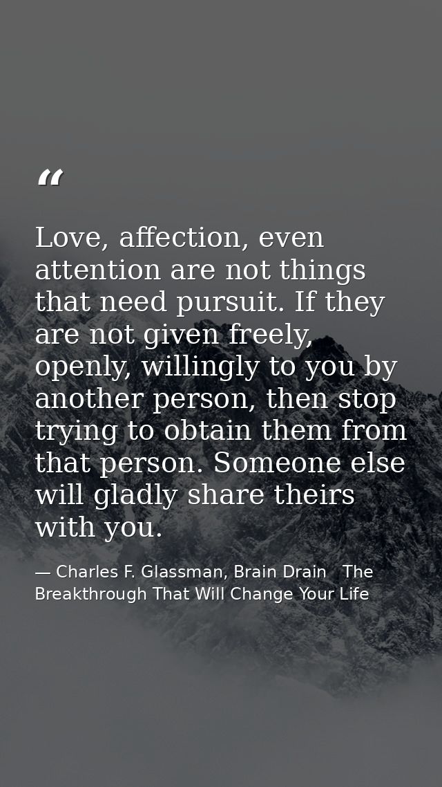 Love, affection, even attention are not things that need pursuit. If they are not given freely, openly, willingly to you — Charles F. Glassman, Brain Drain   The Breakthrough That Will Change Your Life