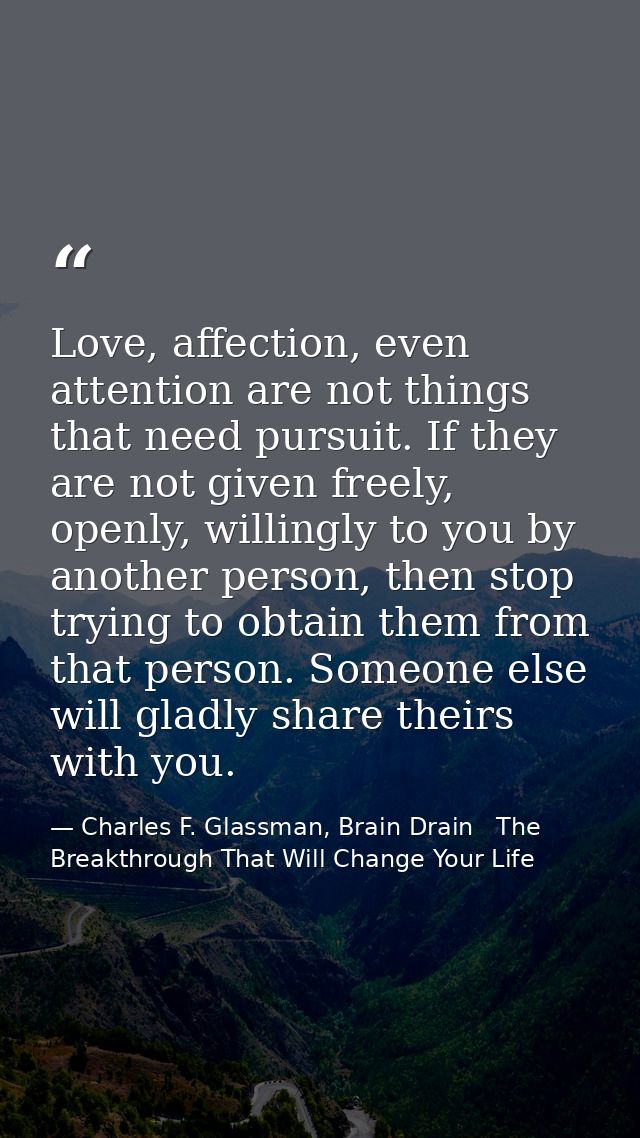 Love, affection, even attention are not things that need pursuit. If they are not given freely, openly, willingly to you — Charles F. Glassman, Brain Drain   The Breakthrough That Will Change Your Life