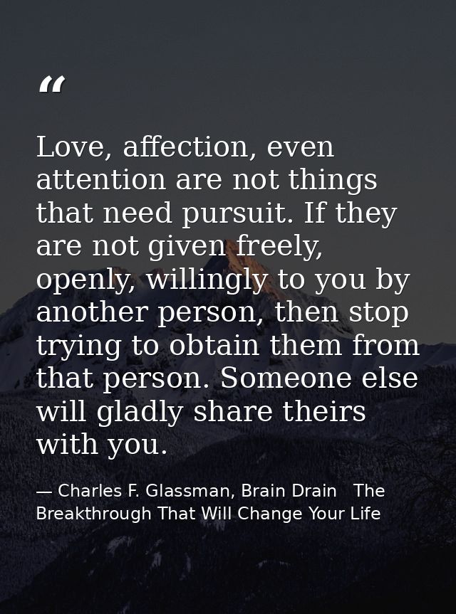 Love, affection, even attention are not things that need pursuit. If they are not given freely, openly, willingly to you — Charles F. Glassman, Brain Drain   The Breakthrough That Will Change Your Life