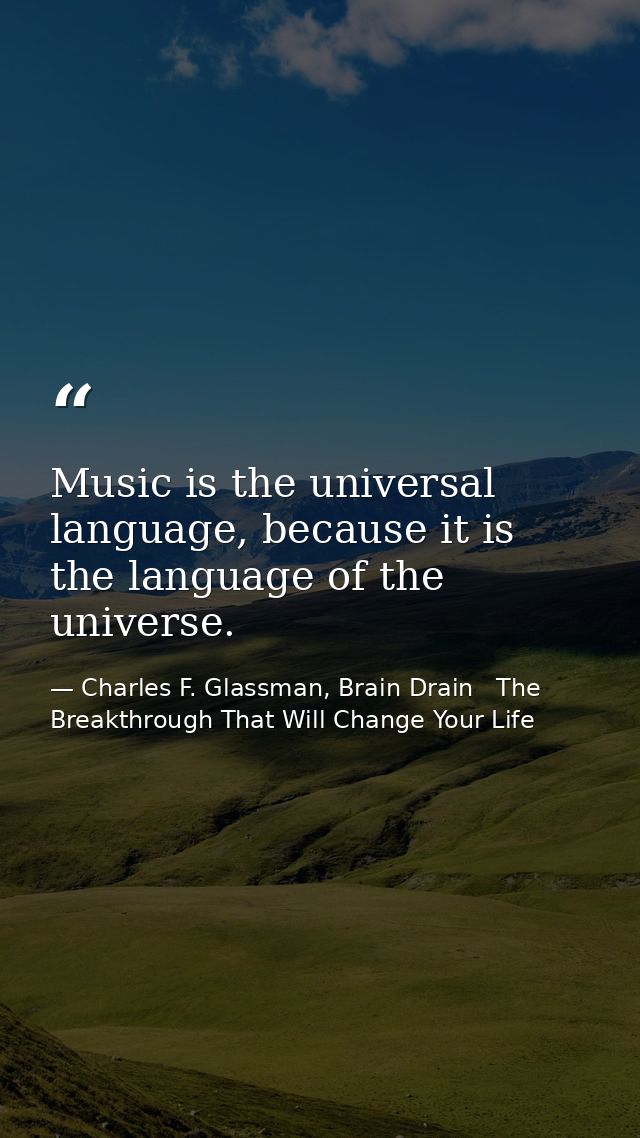 Music is the universal language, because it is the language of the universe. — Charles F. Glassman, Brain Drain   The Breakthrough That Will Change Your Life