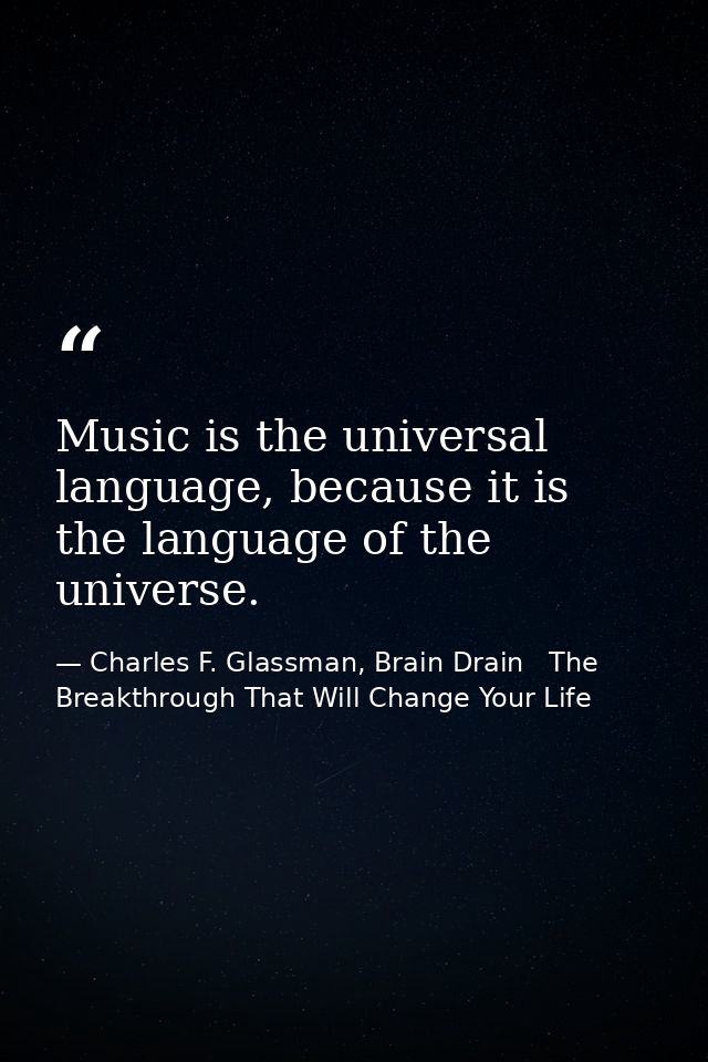 Music is the universal language, because it is the language of the universe. — Charles F. Glassman, Brain Drain   The Breakthrough That Will Change Your Life