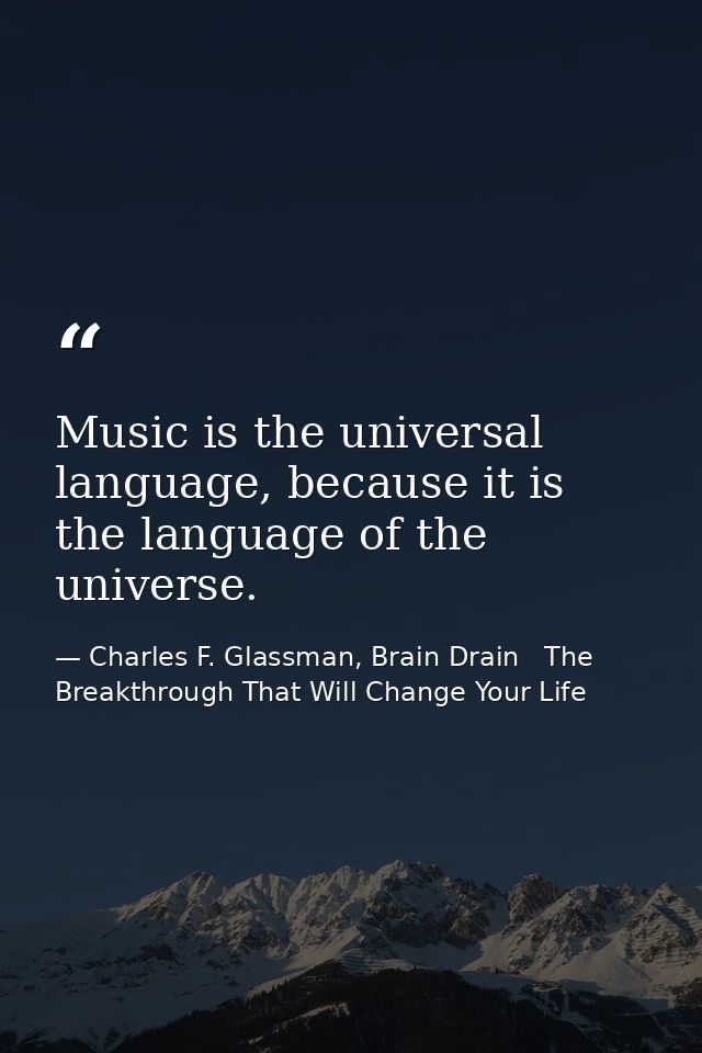 Music is the universal language, because it is the language of the universe. — Charles F. Glassman, Brain Drain   The Breakthrough That Will Change Your Life