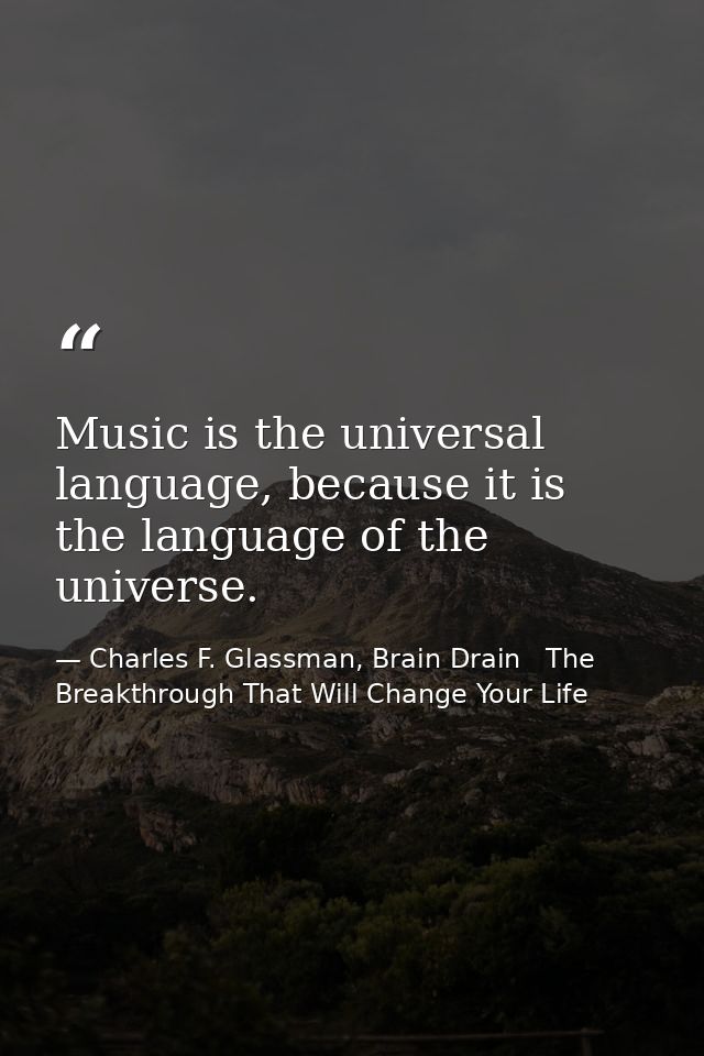 Music is the universal language, because it is the language of the universe. — Charles F. Glassman, Brain Drain   The Breakthrough That Will Change Your Life