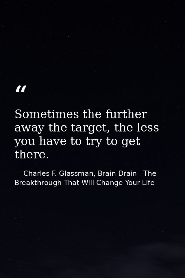 Sometimes the further away the target, the less you have to try to get there. — Charles F. Glassman, Brain Drain   The Breakthrough That Will Change Your Life
