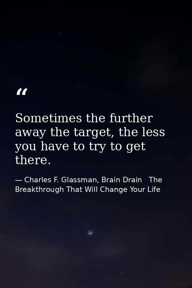 Sometimes the further away the target, the less you have to try to get there. — Charles F. Glassman, Brain Drain   The Breakthrough That Will Change Your Life
