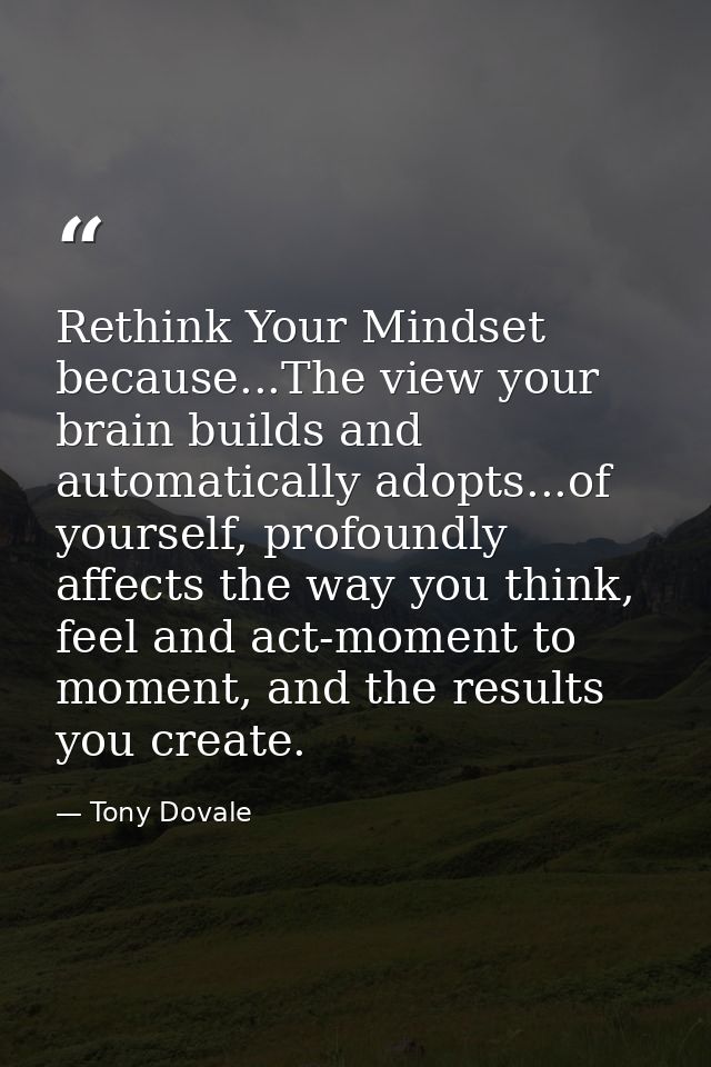 Rethink Your Mindset because...The view your brain builds and automatically adopts...of yourself, profoundly affects the — Tony Dovale