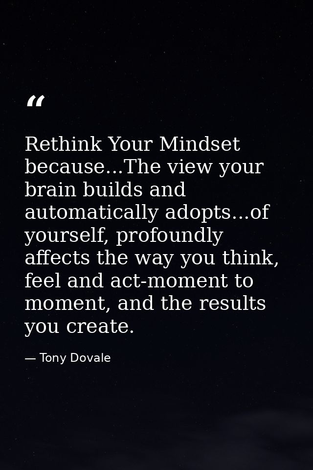 Rethink Your Mindset because...The view your brain builds and automatically adopts...of yourself, profoundly affects the — Tony Dovale