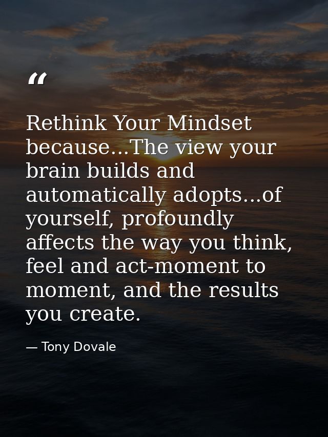 Rethink Your Mindset because...The view your brain builds and automatically adopts...of yourself, profoundly affects the — Tony Dovale