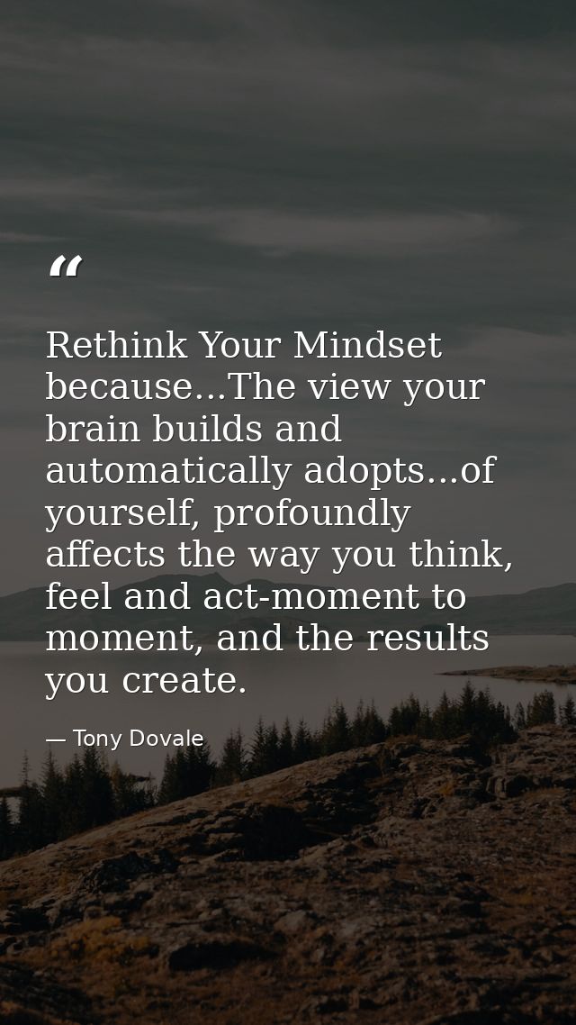 Rethink Your Mindset because...The view your brain builds and automatically adopts...of yourself, profoundly affects the — Tony Dovale