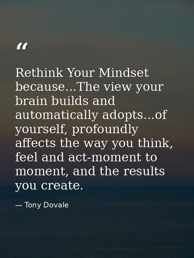 Rethink Your Mindset because...The view your brain builds and automatically adopts...of yourself, profoundly affects the — Tony Dovale