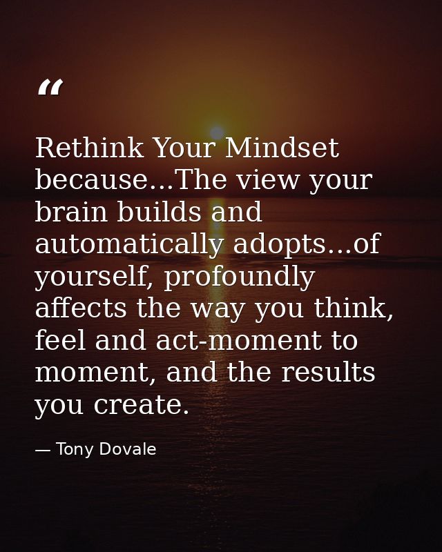 Rethink Your Mindset because...The view your brain builds and automatically adopts...of yourself, profoundly affects the — Tony Dovale