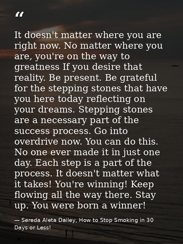 It doesn't matter where you are right now. No matter where you are, you're on the way to greatness If you desire that re — Sereda Aleta Dailey, How to Stop Smoking in 30 Days or Less!