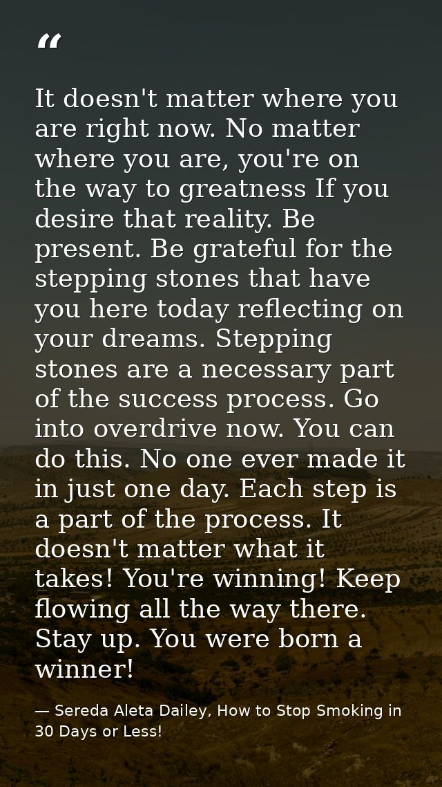 It doesn't matter where you are right now. No matter where you are, you're on the way to greatness If you desire that re — Sereda Aleta Dailey, How to Stop Smoking in 30 Days or Less!
