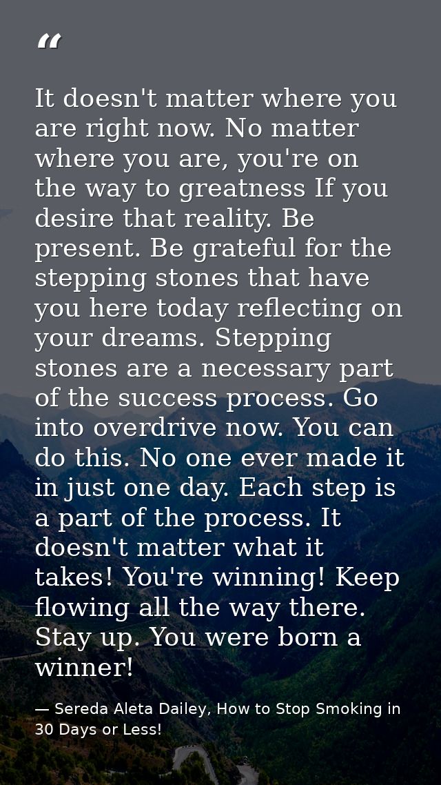 It doesn't matter where you are right now. No matter where you are, you're on the way to greatness If you desire that re — Sereda Aleta Dailey, How to Stop Smoking in 30 Days or Less!