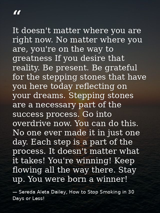 It doesn't matter where you are right now. No matter where you are, you're on the way to greatness If you desire that re — Sereda Aleta Dailey, How to Stop Smoking in 30 Days or Less!