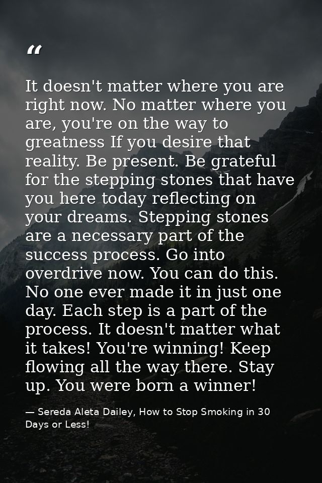 It doesn't matter where you are right now. No matter where you are, you're on the way to greatness If you desire that re — Sereda Aleta Dailey, How to Stop Smoking in 30 Days or Less!
