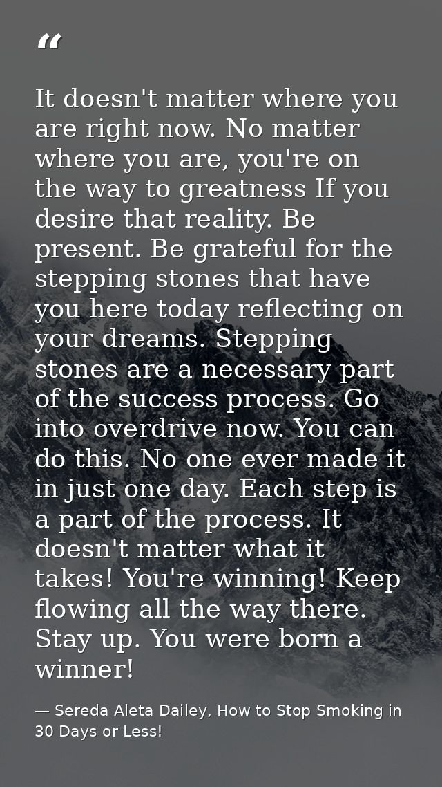 It doesn't matter where you are right now. No matter where you are, you're on the way to greatness If you desire that re — Sereda Aleta Dailey, How to Stop Smoking in 30 Days or Less!