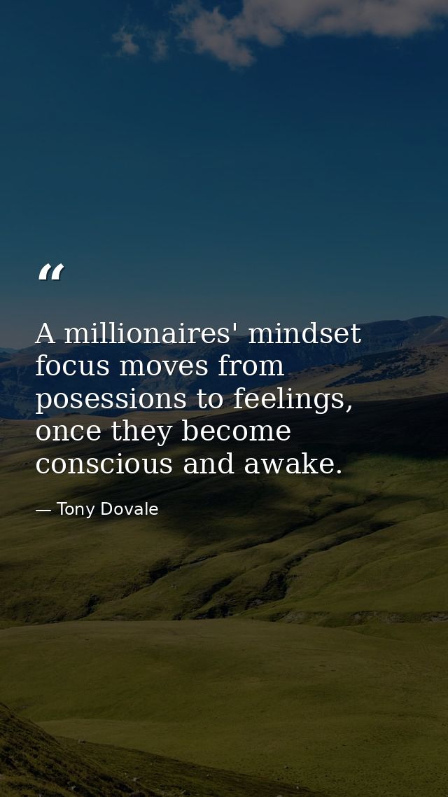 A millionaires' mindset focus moves from posessions to feelings, once they become conscious and awake. — Tony Dovale