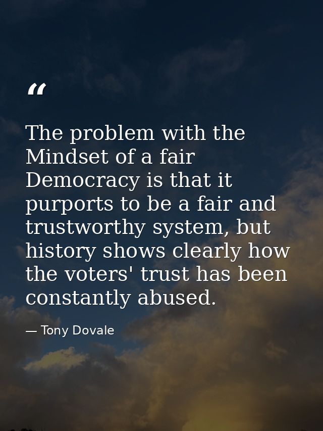 The problem with the Mindset of a fair Democracy is that it purports to be a fair and trustworthy system, but history sh — Tony Dovale