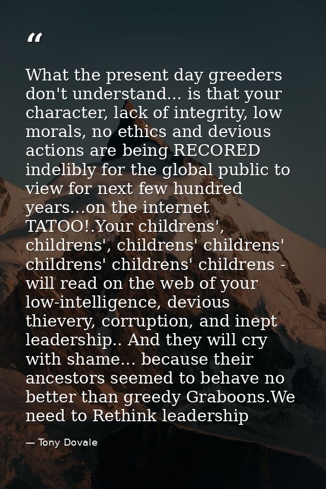 What the present day greeders don't understand... is that your character, lack of integrity, low morals, no ethics and d — Tony Dovale