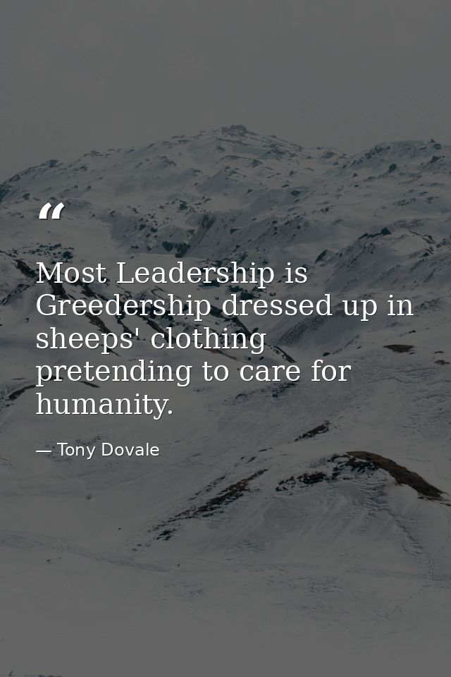Most Leadership is Greedership dressed up in sheeps' clothing pretending to care for humanity. — Tony Dovale