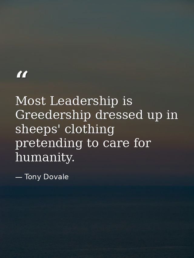 Most Leadership is Greedership dressed up in sheeps' clothing pretending to care for humanity. — Tony Dovale