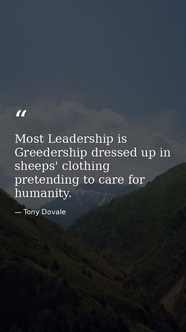 Most Leadership is Greedership dressed up in sheeps' clothing pretending to care for humanity. — Tony Dovale