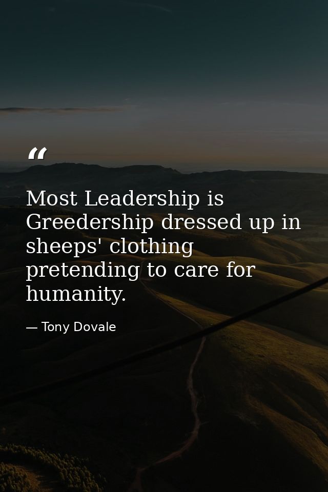 Most Leadership is Greedership dressed up in sheeps' clothing pretending to care for humanity. — Tony Dovale
