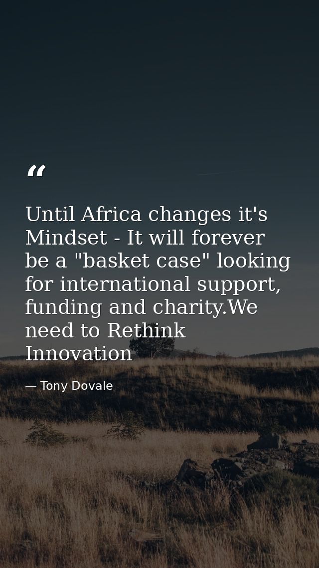 Until Africa changes it's Mindset - It will forever be a "basket case" looking for international support, funding and ch — Tony Dovale